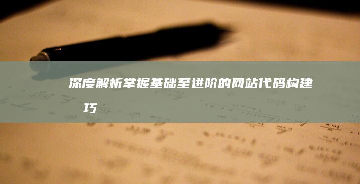 深度解析：掌握基础至进阶的网站代码构建技巧