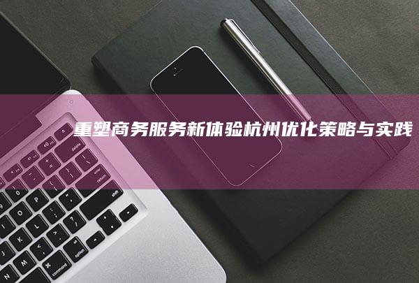 重塑商务服务新体验：杭州优化策略与实践