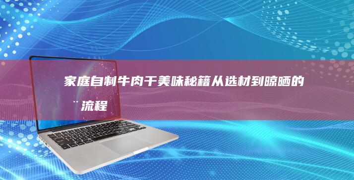 家庭自制牛肉干美味秘籍：从选材到晾晒的全流程攻略